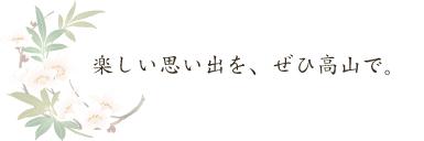 楽しい思い出を、ぜひ高山で。